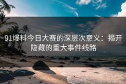 91爆料今日大赛的深层次意义：揭开隐藏的重大事件线路
