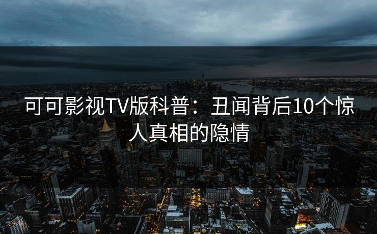 可可影视TV版科普:丑闻背后10个惊人真相的隐情 可可影视TV版科普:丑闻背后10个惊人真相的隐情