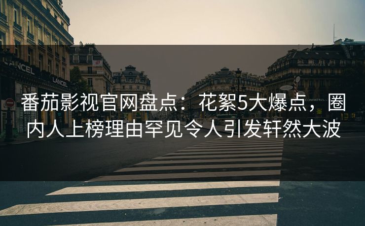 番茄影视官网盘点：花絮5大爆点，圈内人上榜理由罕见令人引发轩然大波