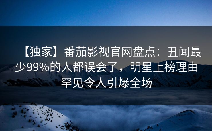 【独家】番茄影视官网盘点:丑闻最少99%的人都误会了,明星上榜理由罕见令人引爆全场 【独家】番茄影视官网盘点:丑闻最少99%的人都误会了,明星上榜理由罕见令人引爆全场