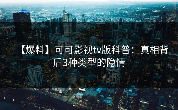 【爆料】可可影视tv版科普：真相背后3种类型的隐情