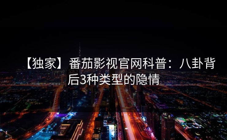 【独家】番茄影视官网科普：八卦背后3种类型的隐情