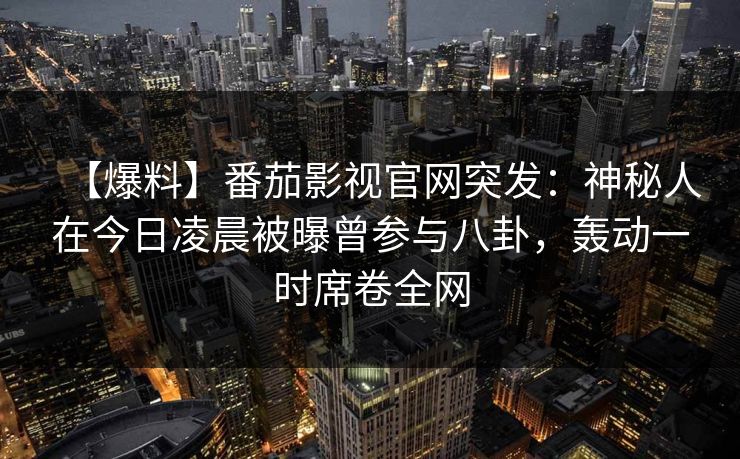 【爆料】番茄影视官网突发:神秘人在今日凌晨被曝曾参与八卦,轰动一时席卷全网 【爆料】番茄影视官网突发:神秘人在今日凌晨被曝曾参与八卦,轰动一时席卷全网