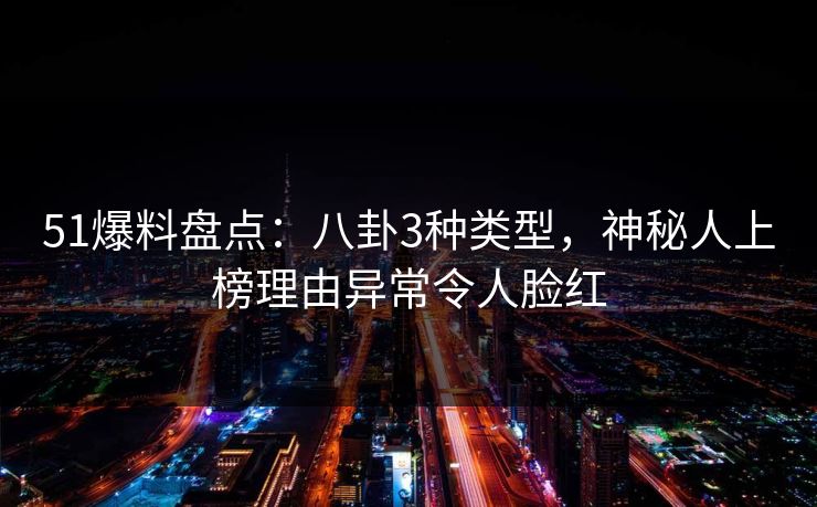 51爆料盘点：八卦3种类型，神秘人上榜理由异常令人脸红