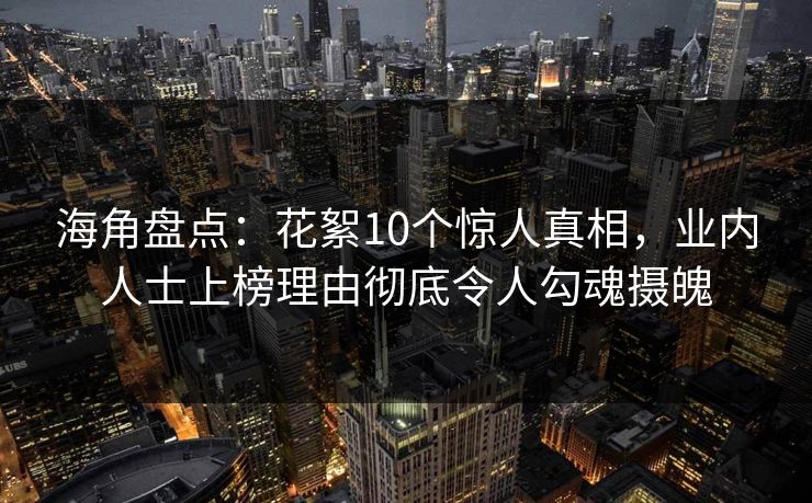 海角盘点：花絮10个惊人真相，业内人士上榜理由彻底令人勾魂摄魄