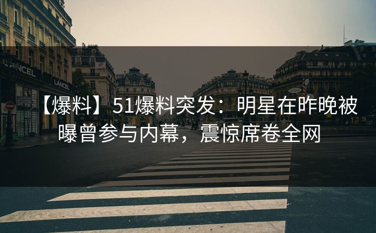 【爆料】51爆料突发：明星在昨晚被曝曾参与内幕，震惊席卷全网