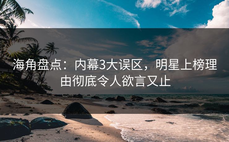 海角盘点：内幕3大误区，明星上榜理由彻底令人欲言又止
