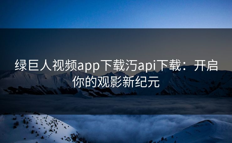 绿巨人视频app下载汅api下载：开启你的观影新纪元