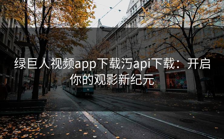 绿巨人视频app下载汅api下载：开启你的观影新纪元