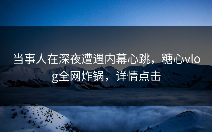 当事人在深夜遭遇内幕心跳,糖心vlog全网炸锅,详情点击 当事人在深夜遭遇内幕心跳,糖心vlog全网炸锅,详情点击