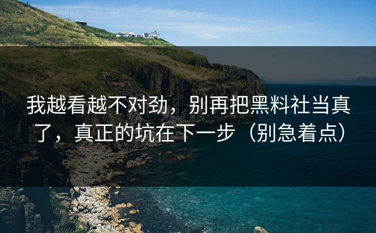 我越看越不对劲，别再把黑料社当真了，真正的坑在下一步（别急着点）