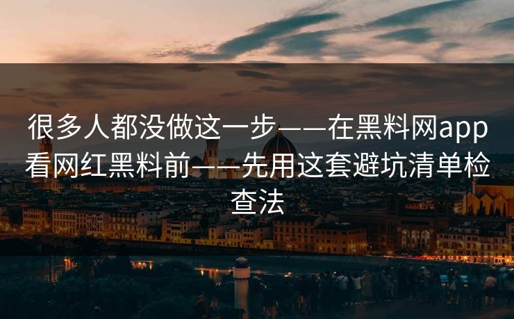 很多人都没做这一步——在黑料网app看网红黑料前——先用这套避坑清单检查法 很多人都没做这一步——在黑料网app看网红黑料前——先用这套避坑清单检查法