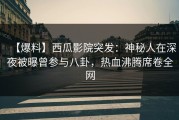 【爆料】西瓜影院突发：神秘人在深夜被曝曾参与八卦，热血沸腾席卷全网