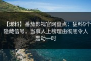 【爆料】番茄影视官网盘点：猛料9个隐藏信号，当事人上榜理由彻底令人轰动一时