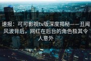 速报：可可影视tv版深度揭秘——丑闻风波背后，网红在后台的角色极其令人意外
