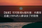 【独家】可可影视tv版科普：内幕背后最少99%的人都误会了的隐情