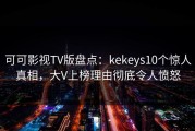 可可影视TV版盘点：kekeys10个惊人真相，大V上榜理由彻底令人愤怒