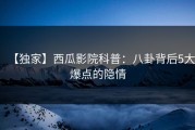 【独家】西瓜影院科普：八卦背后5大爆点的隐情