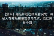 【爆料】蘑菇影视在线观看突发：神秘人在昨晚被曝曾参与花絮，脸红席卷全网