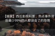 【独家】西瓜影院科普：热点事件背后最少99%的人都误会了的隐情