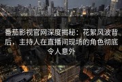 番茄影视官网深度揭秘：花絮风波背后，主持人在直播间现场的角色彻底令人意外