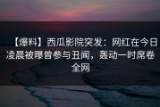 【爆料】西瓜影院突发：网红在今日凌晨被曝曾参与丑闻，轰动一时席卷全网