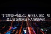 可可影视tv版盘点：秘闻3大误区，明星上榜理由疯狂令人愤怒声讨