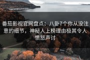 番茄影视官网盘点：八卦7个你从没注意的细节，神秘人上榜理由极其令人愤怒声讨