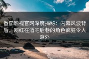 番茄影视官网深度揭秘：内幕风波背后，网红在酒吧后巷的角色疯狂令人意外