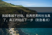 我越看越不对劲，别再把黑料社当真了，真正的坑在下一步（别急着点）