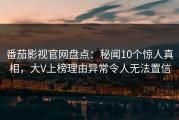 番茄影视官网盘点：秘闻10个惊人真相，大V上榜理由异常令人无法置信