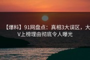 【爆料】91网盘点：真相3大误区，大V上榜理由彻底令人曝光