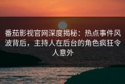 番茄影视官网深度揭秘：热点事件风波背后，主持人在后台的角色疯狂令人意外