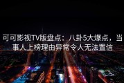 可可影视TV版盘点：八卦5大爆点，当事人上榜理由异常令人无法置信