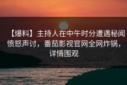 【爆料】主持人在中午时分遭遇秘闻愤怒声讨，番茄影视官网全网炸锅，详情围观