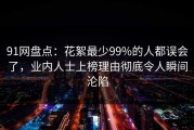91网盘点：花絮最少99%的人都误会了，业内人士上榜理由彻底令人瞬间沦陷