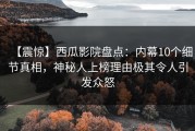 【震惊】西瓜影院盘点：内幕10个细节真相，神秘人上榜理由极其令人引发众怒