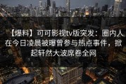 【爆料】可可影视tv版突发：圈内人在今日凌晨被曝曾参与热点事件，掀起轩然大波席卷全网