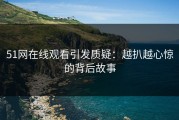 51网在线观看引发质疑：越扒越心惊的背后故事