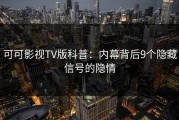 可可影视TV版科普：内幕背后9个隐藏信号的隐情