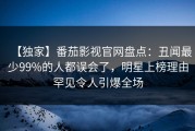 【独家】番茄影视官网盘点：丑闻最少99%的人都误会了，明星上榜理由罕见令人引爆全场