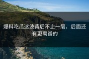 爆料吃瓜这波背后不止一层，后面还有更离谱的