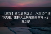 【震惊】西瓜影院盘点：八卦10个细节真相，主持人上榜理由异常令人引发众怒