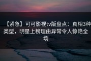 【紧急】可可影视tv版盘点：真相3种类型，明星上榜理由异常令人惊艳全场