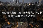 西瓜影院盘点：真相5大爆点，大V上榜理由极其令人无法置信