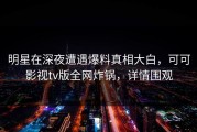明星在深夜遭遇爆料真相大白，可可影视tv版全网炸锅，详情围观