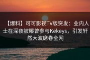 【爆料】可可影视TV版突发：业内人士在深夜被曝曾参与Kekeys，引发轩然大波席卷全网