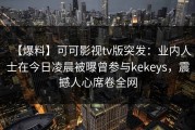 【爆料】可可影视tv版突发：业内人士在今日凌晨被曝曾参与kekeys，震撼人心席卷全网