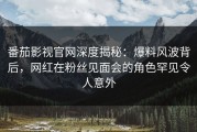 番茄影视官网深度揭秘：爆料风波背后，网红在粉丝见面会的角色罕见令人意外
