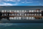 我承认我之前偏见很大，刷着刷着就上头？91网页版真正拿捏你的其实是清晰度设置（一条讲透）